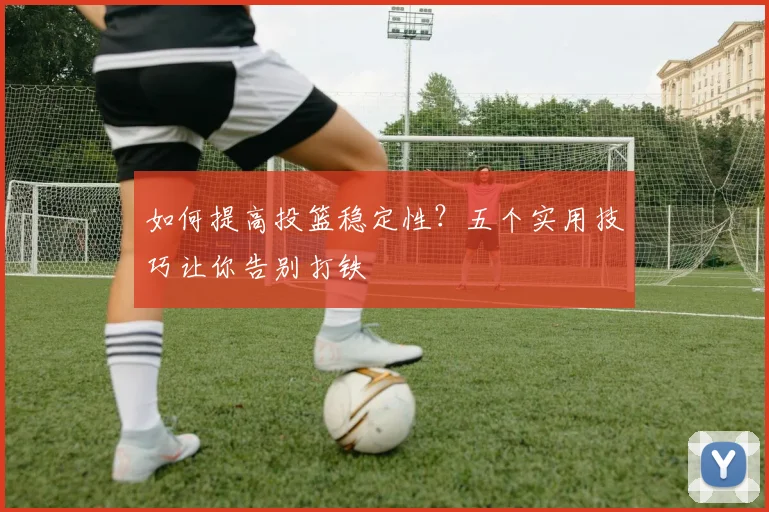如何提高投篮稳定性?五个实用技巧让你告别打铁