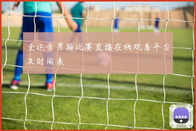 全运会男排比赛直播在线观看平台及时间表