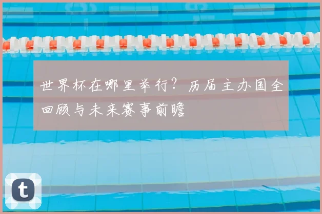 世界杯在哪里举行?历届主办国全回顾与未来赛事前瞻