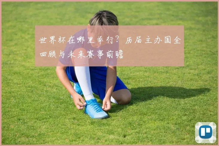 世界杯在哪里举行?历届主办国全回顾与未来赛事前瞻