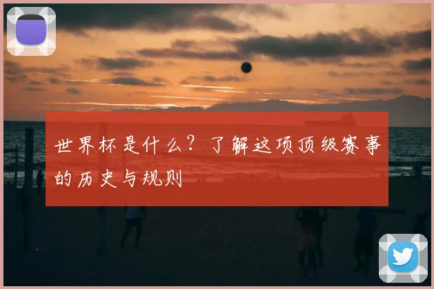 世界杯是什么?了解这项顶级赛事的历史与规则