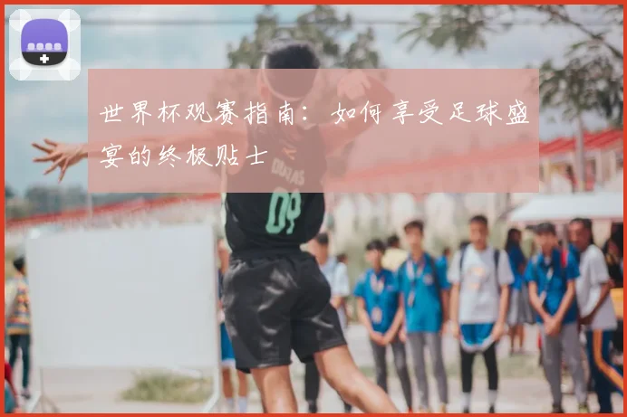 世界杯观赛指南:如何享受足球盛宴的终极贴士